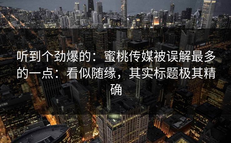 听到个劲爆的:蜜桃传媒被误解最多的一点:看似随缘,其实标题极其精确 听到个劲爆的:蜜桃传媒被误解最多的一点:看似随缘,其实标题极其精确