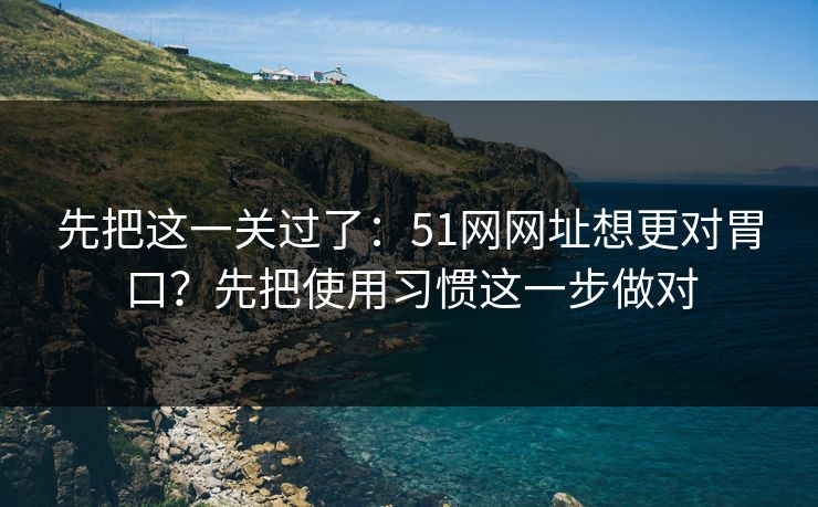 先把这一关过了:51网网址想更对胃口?先把使用习惯这一步做对 先把这一关过了:51网网址想更对胃口?先把使用习惯这一步做对