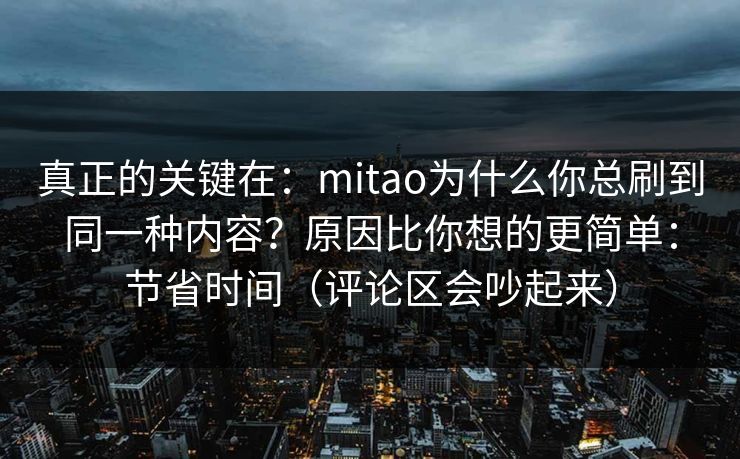 真正的关键在：mitao为什么你总刷到同一种内容？原因比你想的更简单：节省时间（评论区会吵起来）