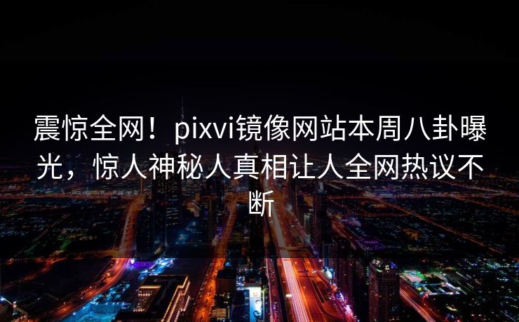 震惊全网！pixvi镜像网站本周八卦曝光，惊人神秘人真相让人全网热议不断