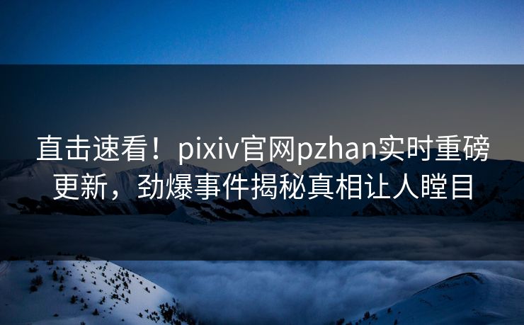 直击速看！pixiv官网pzhan实时重磅更新，劲爆事件揭秘真相让人瞠目