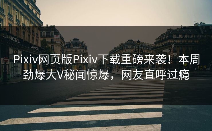 Pixiv网页版Pixiv下载重磅来袭！本周劲爆大V秘闻惊爆，网友直呼过瘾