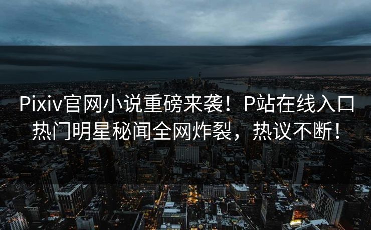 Pixiv官网小说重磅来袭！P站在线入口热门明星秘闻全网炸裂，热议不断！