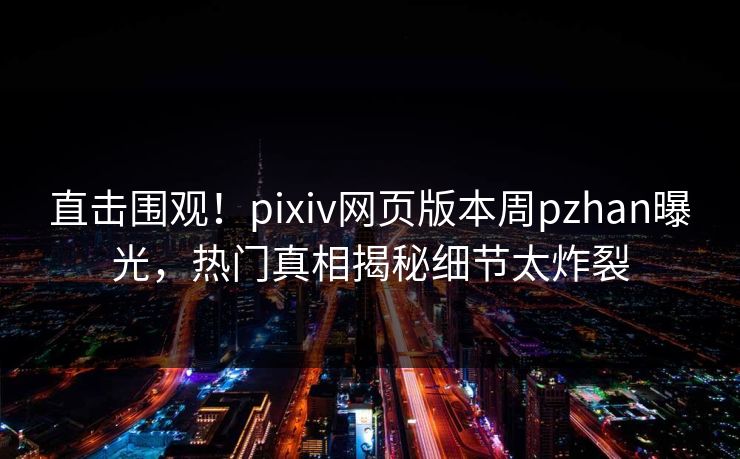 直击围观！pixiv网页版本周pzhan曝光，热门真相揭秘细节太炸裂