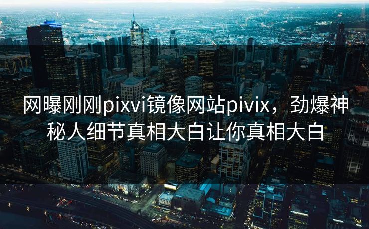 网曝刚刚pixvi镜像网站pivix，劲爆神秘人细节真相大白让你真相大白