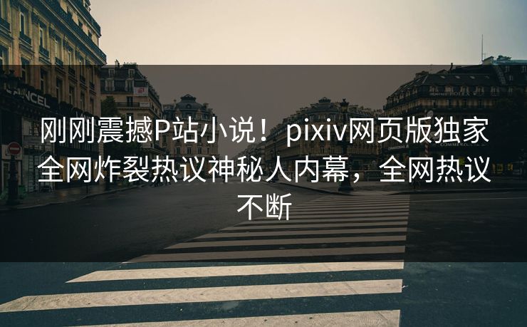 刚刚震撼P站小说！pixiv网页版独家全网炸裂热议神秘人内幕，全网热议不断