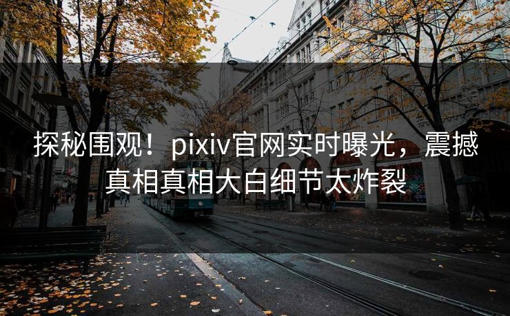 探秘围观！pixiv官网实时曝光，震撼真相真相大白细节太炸裂