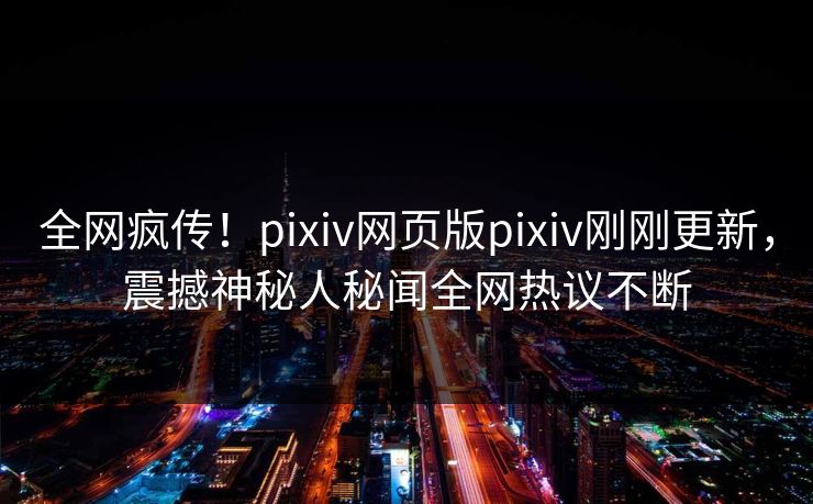 全网疯传！pixiv网页版pixiv刚刚更新，震撼神秘人秘闻全网热议不断