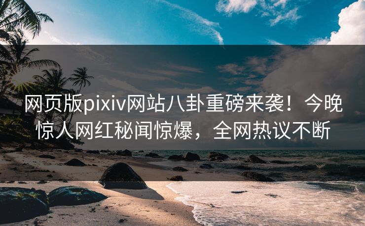 网页版pixiv网站八卦重磅来袭！今晚惊人网红秘闻惊爆，全网热议不断