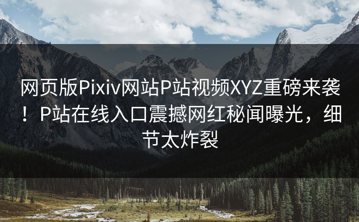 网页版Pixiv网站P站视频XYZ重磅来袭！P站在线入口震撼网红秘闻曝光，细节太炸裂