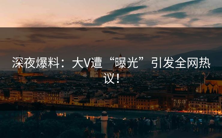 深夜爆料：大V遭“曝光”引发全网热议！