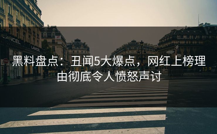 黑料盘点：丑闻5大爆点，网红上榜理由彻底令人愤怒声讨