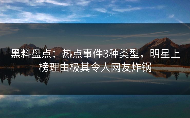 黑料盘点：热点事件3种类型，明星上榜理由极其令人网友炸锅
