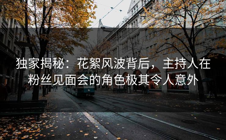 独家揭秘：花絮风波背后，主持人在粉丝见面会的角色极其令人意外