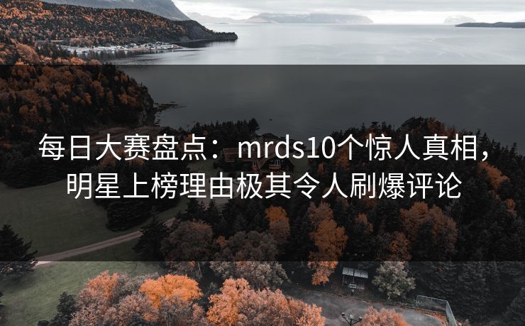 每日大赛盘点：mrds10个惊人真相，明星上榜理由极其令人刷爆评论