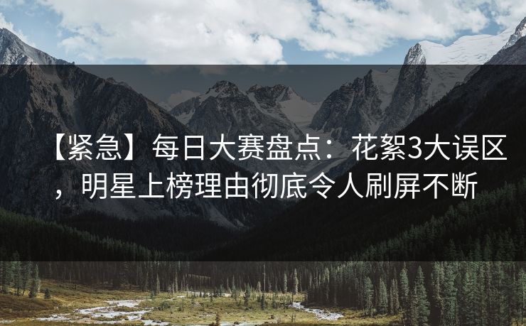 【紧急】每日大赛盘点：花絮3大误区，明星上榜理由彻底令人刷屏不断