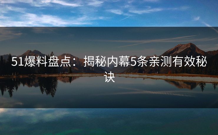 51爆料盘点：揭秘内幕5条亲测有效秘诀