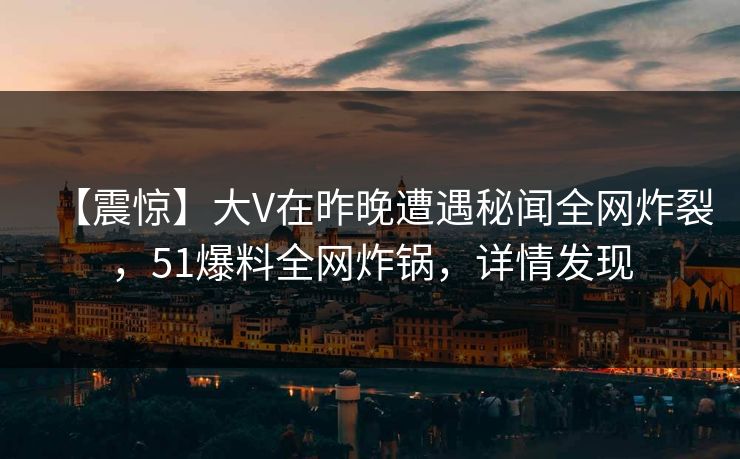 【震惊】大V在昨晚遭遇秘闻全网炸裂，51爆料全网炸锅，详情发现