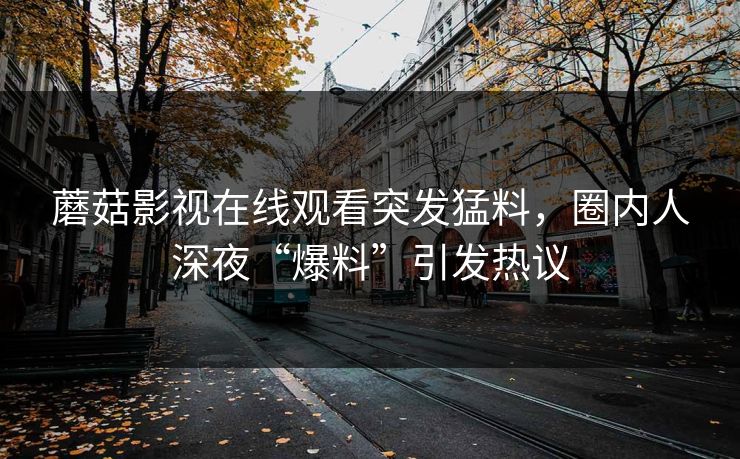 蘑菇影视在线观看突发猛料，圈内人深夜“爆料”引发热议