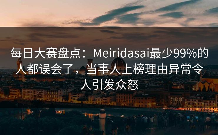 每日大赛盘点：Meiridasai最少99%的人都误会了，当事人上榜理由异常令人引发众怒