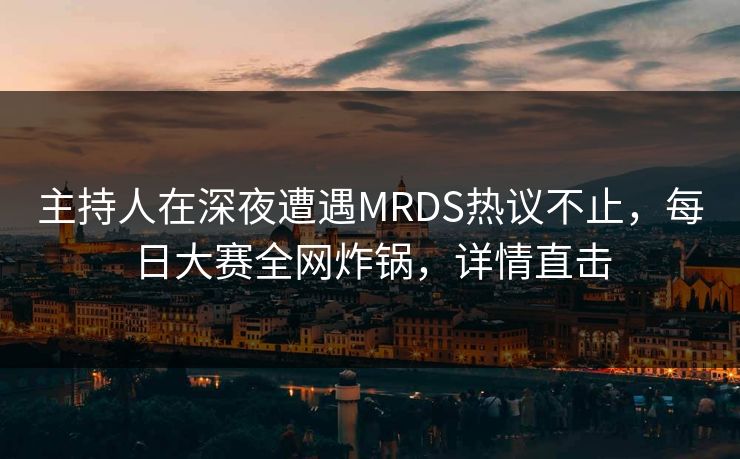 主持人在深夜遭遇MRDS热议不止，每日大赛全网炸锅，详情直击