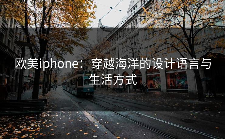 欧美iphone：穿越海洋的设计语言与生活方式