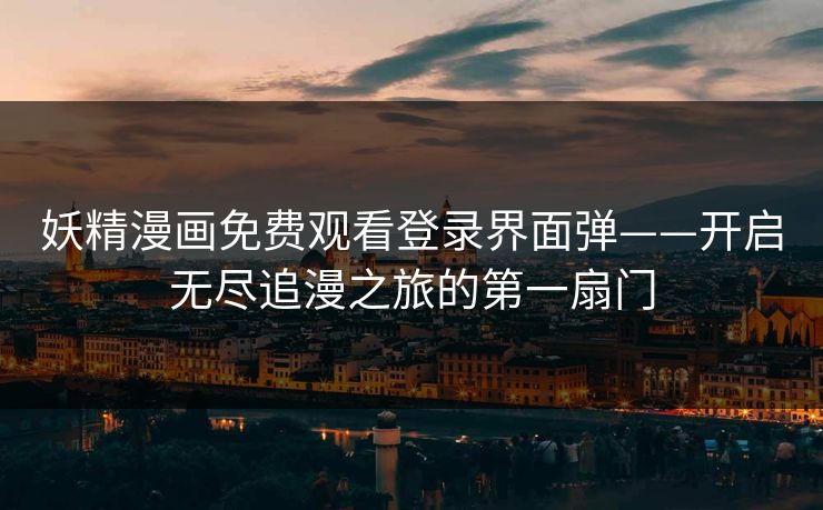 妖精漫画免费观看登录界面弹——开启无尽追漫之旅的第一扇门