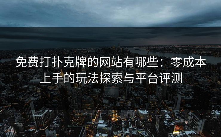 免费打扑克牌的网站有哪些：零成本上手的玩法探索与平台评测