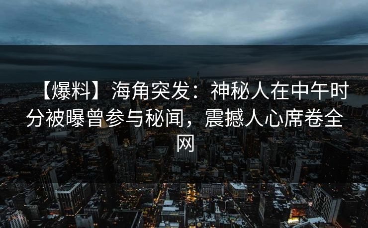 【爆料】海角突发：神秘人在中午时分被曝曾参与秘闻，震撼人心席卷全网