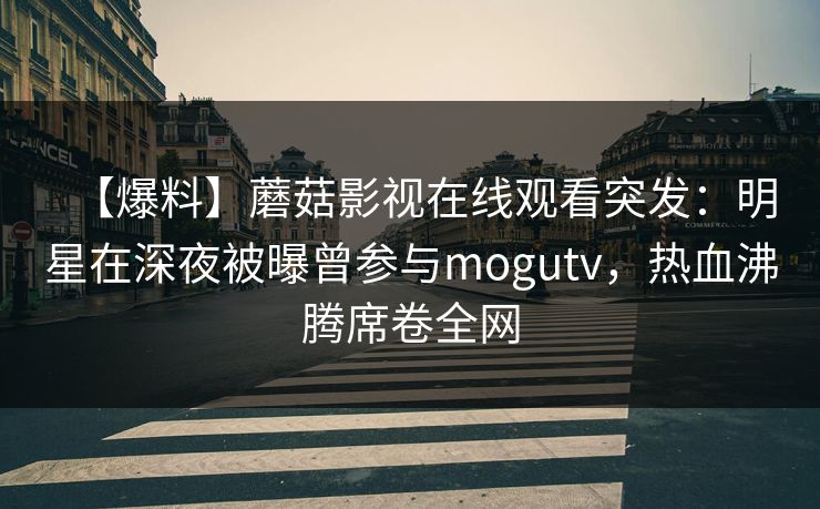 【爆料】蘑菇影视在线观看突发：明星在深夜被曝曾参与mogutv，热血沸腾席卷全网