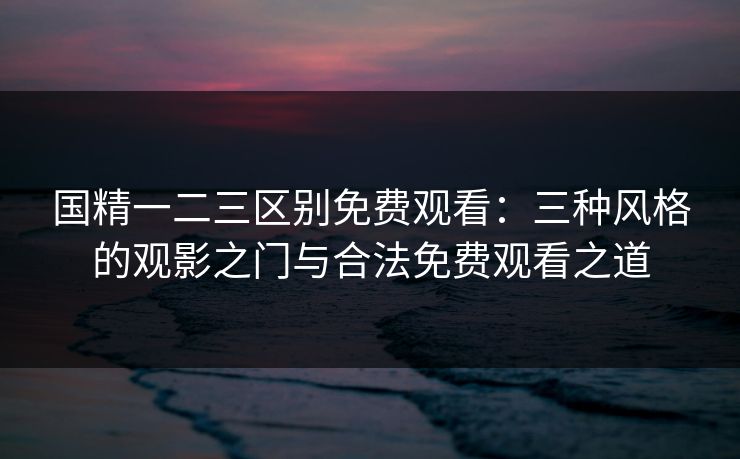 国精一二三区别免费观看：三种风格的观影之门与合法免费观看之道