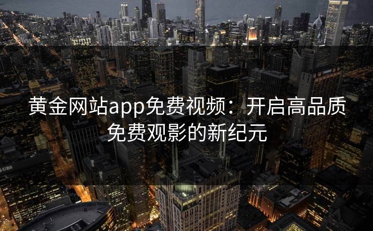 黄金网站app免费视频：开启高品质免费观影的新纪元