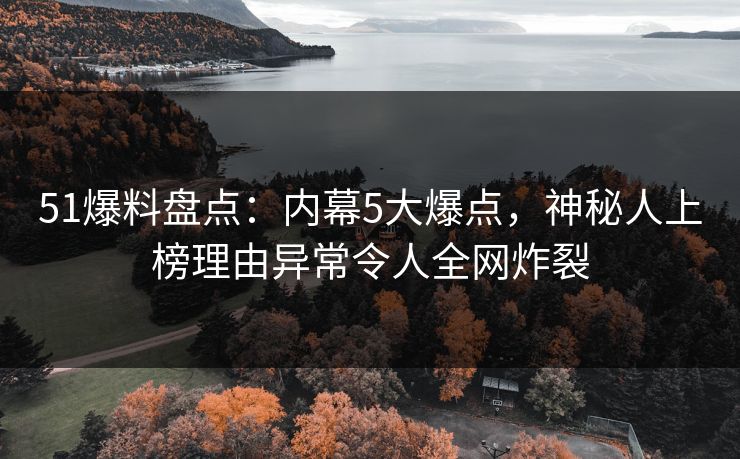 51爆料盘点：内幕5大爆点，神秘人上榜理由异常令人全网炸裂