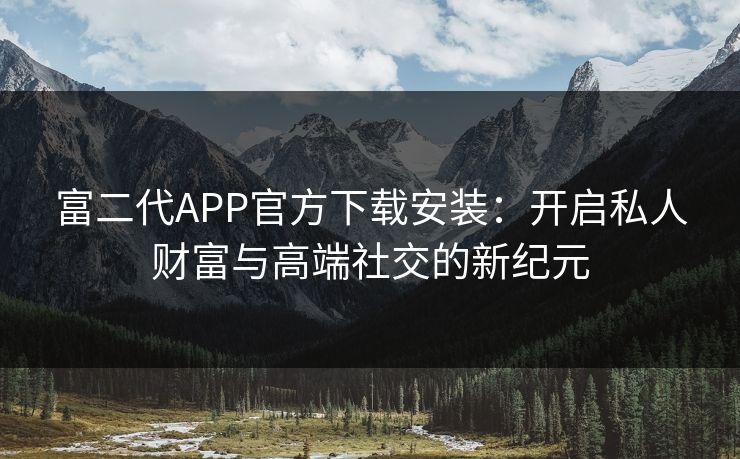 富二代APP官方下载安装：开启私人财富与高端社交的新纪元