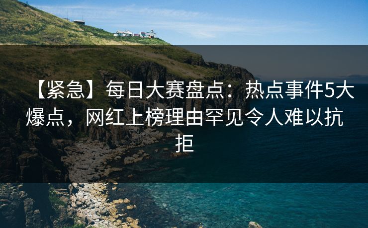 【紧急】每日大赛盘点：热点事件5大爆点，网红上榜理由罕见令人难以抗拒
