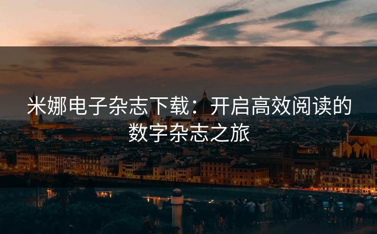米娜电子杂志下载：开启高效阅读的数字杂志之旅