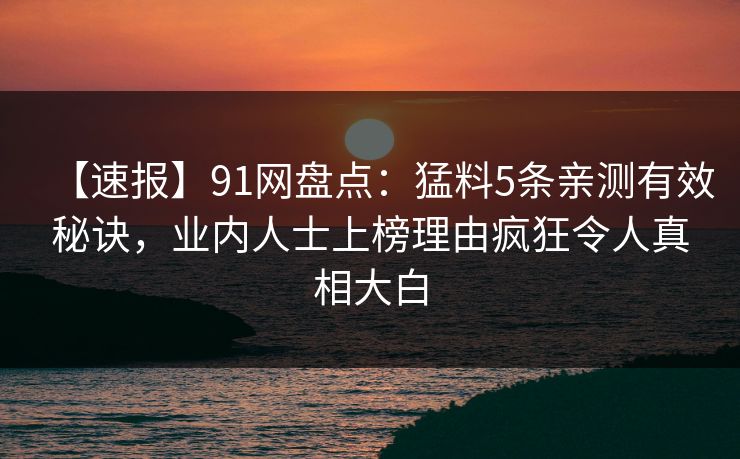 【速报】91网盘点：猛料5条亲测有效秘诀，业内人士上榜理由疯狂令人真相大白