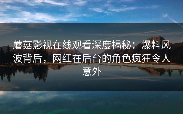 蘑菇影视在线观看深度揭秘：爆料风波背后，网红在后台的角色疯狂令人意外