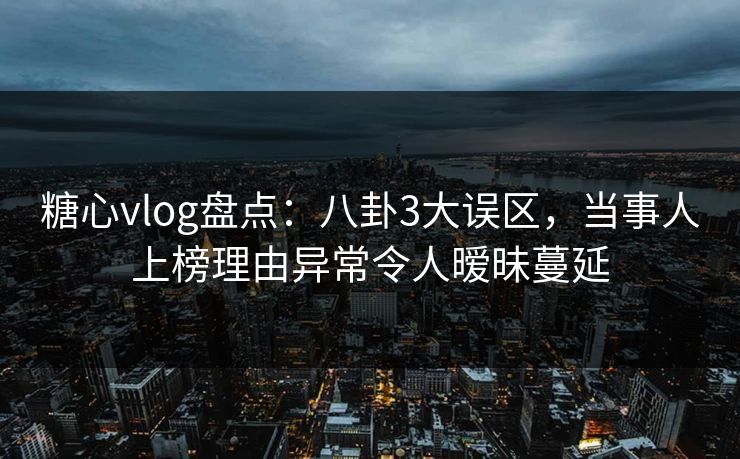 糖心vlog盘点：八卦3大误区，当事人上榜理由异常令人暧昧蔓延