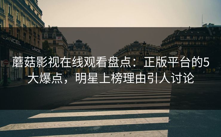 蘑菇影视在线观看盘点：正版平台的5大爆点，明星上榜理由引人讨论