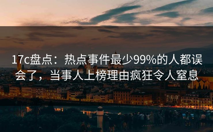 17c盘点：热点事件最少99%的人都误会了，当事人上榜理由疯狂令人窒息