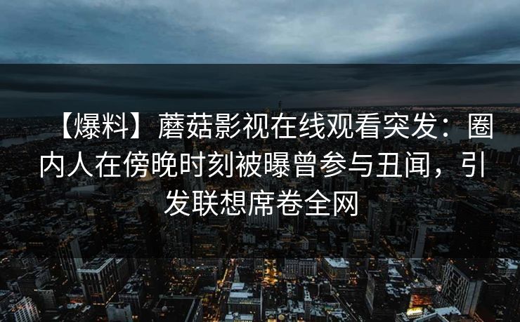 【爆料】蘑菇影视在线观看突发：圈内人在傍晚时刻被曝曾参与丑闻，引发联想席卷全网