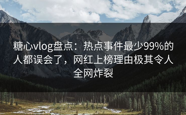 糖心vlog盘点：热点事件最少99%的人都误会了，网红上榜理由极其令人全网炸裂