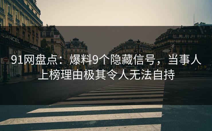 91网盘点：爆料9个隐藏信号，当事人上榜理由极其令人无法自持