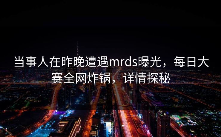 当事人在昨晚遭遇mrds曝光，每日大赛全网炸锅，详情探秘