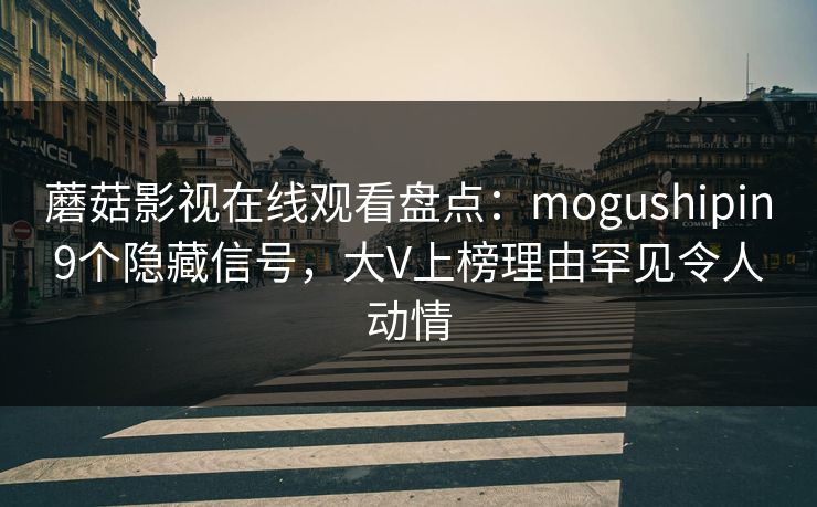 蘑菇影视在线观看盘点：mogushipin9个隐藏信号，大V上榜理由罕见令人动情