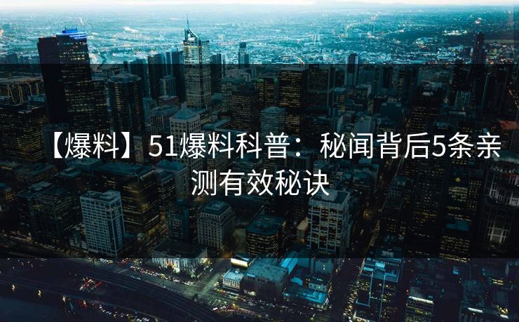 【爆料】51爆料科普：秘闻背后5条亲测有效秘诀