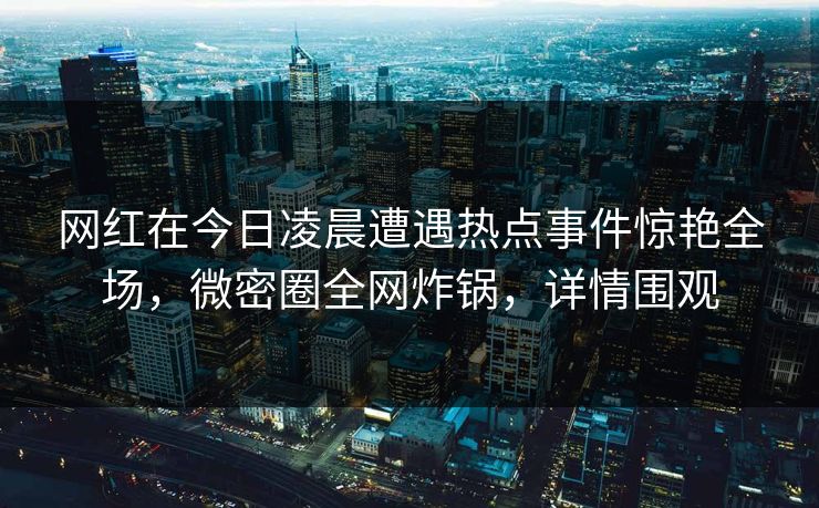 网红在今日凌晨遭遇热点事件惊艳全场，微密圈全网炸锅，详情围观