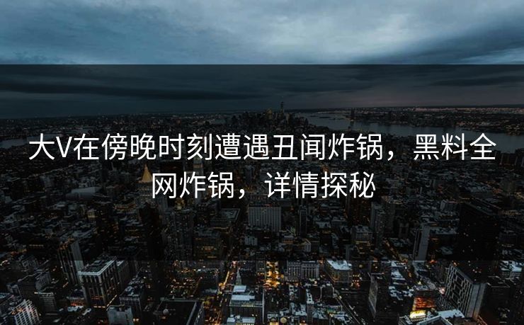 大V在傍晚时刻遭遇丑闻炸锅，黑料全网炸锅，详情探秘