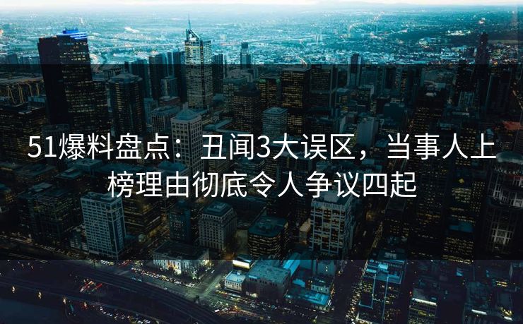 51爆料盘点：丑闻3大误区，当事人上榜理由彻底令人争议四起